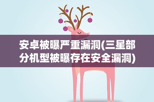 安卓被曝严重漏洞(三星部分机型被曝存在安全漏洞)