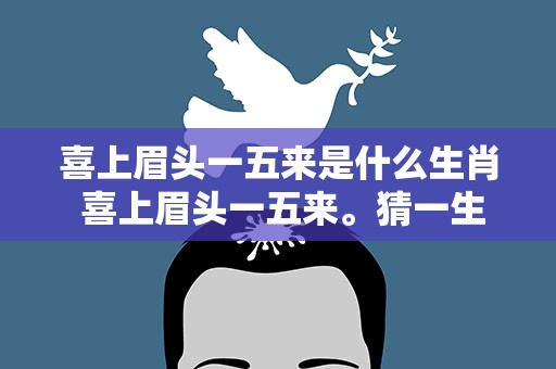 喜上眉头一五来是什么生肖 喜上眉头一五来。猜一生肖