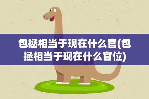 包拯相当于现在什么官(包拯相当于现在什么官位)