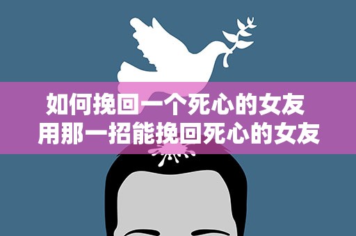 如何挽回一个死心的女友 用那一招能挽回死心的女友