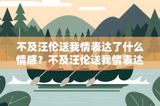 不及汪伦送我情表达了什么情感？不及汪伦送我情表达了怎样的感情