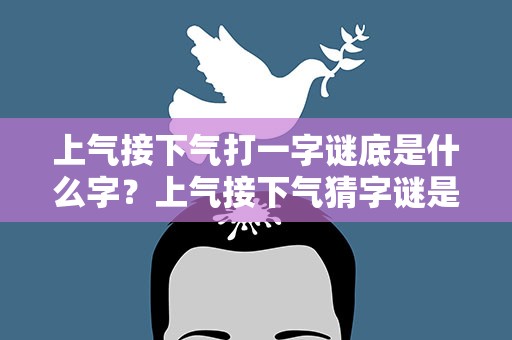 上气接下气打一字谜底是什么字？上气接下气猜字谜是什么字