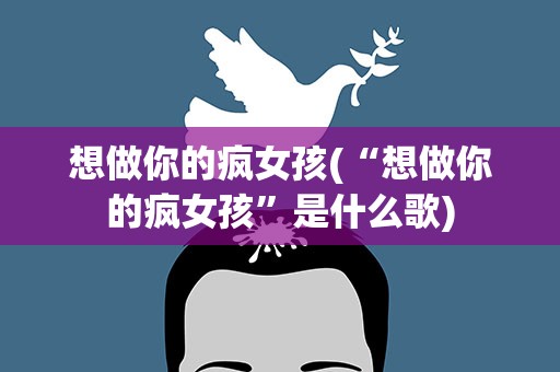 想做你的疯女孩(“想做你的疯女孩”是什么歌)