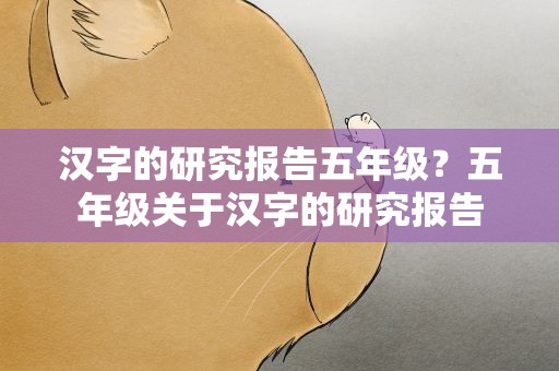 汉字的研究报告五年级？五年级关于汉字的研究报告