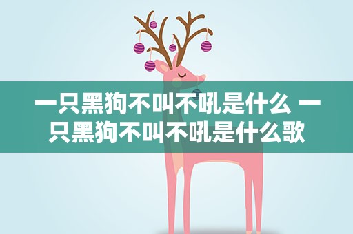 一只黑狗不叫不吼是什么 一只黑狗不叫不吼是什么歌
