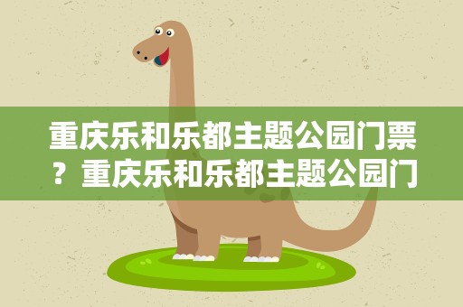 重庆乐和乐都主题公园门票？重庆乐和乐都主题公园门票价格