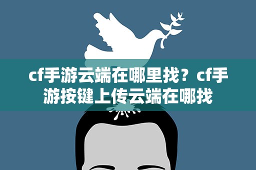 cf手游云端在哪里找？cf手游按键上传云端在哪找