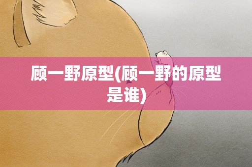 顾一野原型(顾一野的原型是谁)