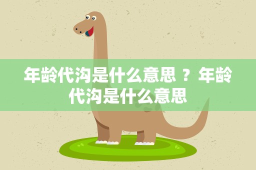 年龄代沟是什么意思 ？年龄代沟是什么意思
