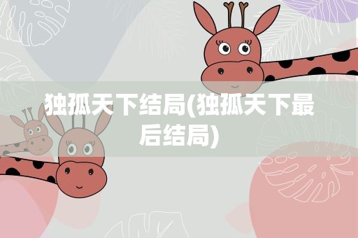 独孤天下结局(独孤天下最后结局)