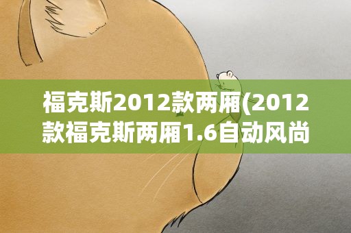 福克斯2012款两厢(2012款福克斯两厢1.6自动风尚版优缺点)