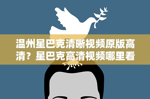 温州星巴克清晰视频原版高清？星巴克高清视频哪里看