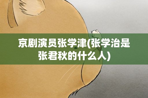 京剧演员张学津(张学治是张君秋的什么人)