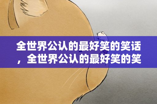 全世界公认的最好笑的笑话，全世界公认的最好笑的笑话是什么