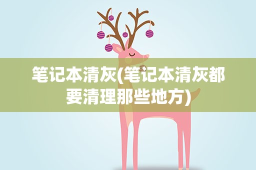 笔记本清灰(笔记本清灰都要清理那些地方)