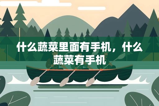 什么蔬菜里面有手机，什么蔬菜有手机