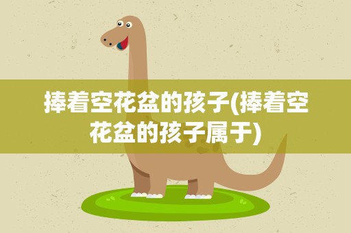 捧着空花盆的孩子(捧着空花盆的孩子属于)