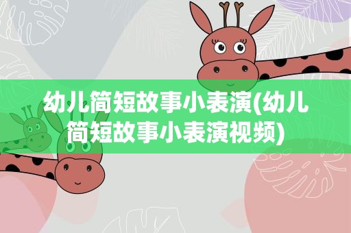 幼儿简短故事小表演(幼儿简短故事小表演视频)