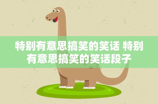 特别有意思搞笑的笑话 特别有意思搞笑的笑话段子
