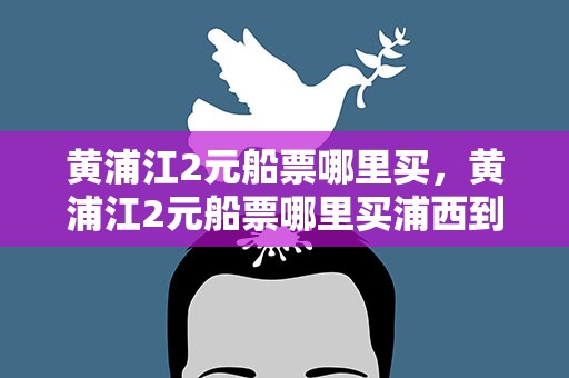 黄浦江2元船票哪里买，黄浦江2元船票哪里买浦西到浦东