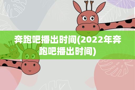 奔跑吧播出时间(2022年奔跑吧播出时间)