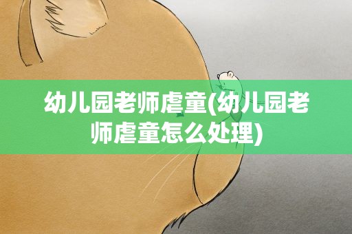 幼儿园老师虐童(幼儿园老师虐童怎么处理)