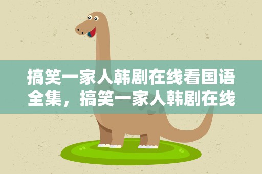 搞笑一家人韩剧在线看国语全集，搞笑一家人韩剧在线看国语全集下载