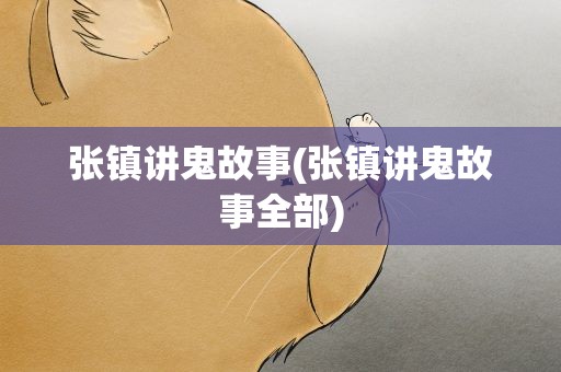 张镇讲鬼故事(张镇讲鬼故事全部)