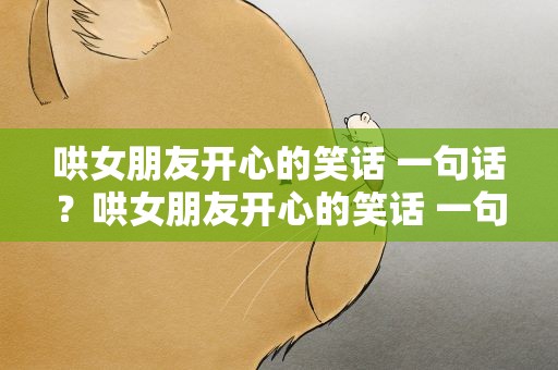 哄女朋友开心的笑话 一句话？哄女朋友开心的笑话 一句话简短