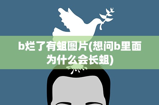 b烂了有蛆图片(想问b里面为什么会长蛆)