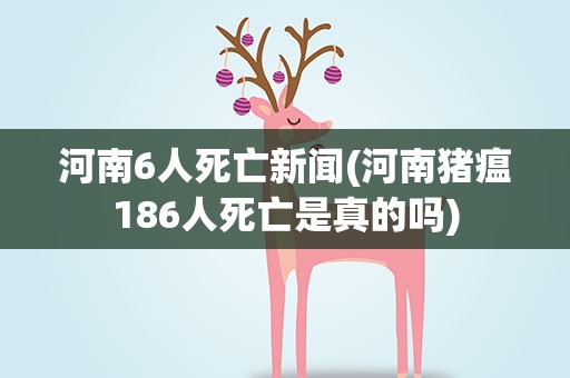 河南6人死亡新闻(河南猪瘟186人死亡是真的吗)