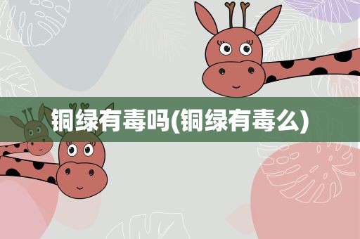 铜绿有毒吗(铜绿有毒么)