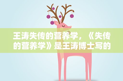 王涛失传的营养学，《失传的营养学》是王涛博士写的吗里面的内容有效果吗