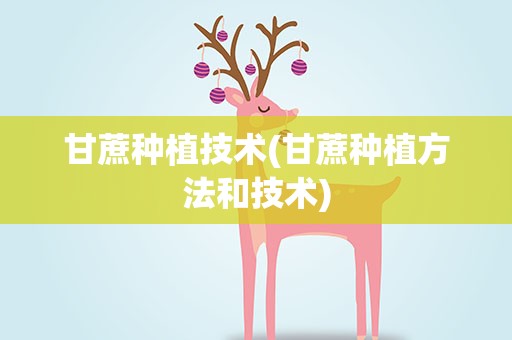 甘蔗种植技术(甘蔗种植方法和技术)