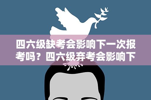 四六级缺考会影响下一次报考吗？四六级弃考会影响下次报名吗