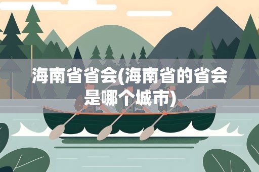 海南省省会(海南省的省会是哪个城市)