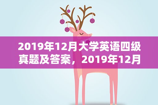 2019年12月大学英语四级真题及答案，2019年12月大学英语四级真题及答案解析