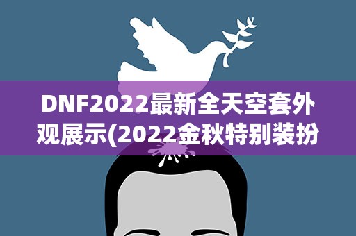 DNF2022最新全天空套外观展示(2022金秋特别装扮套装是天空吗)