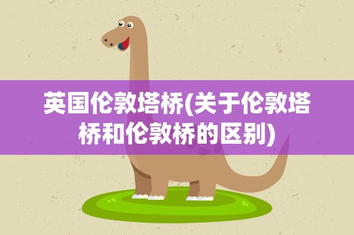 英国伦敦塔桥(关于伦敦塔桥和伦敦桥的区别)