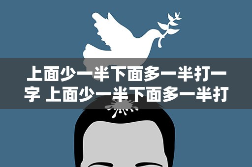上面少一半下面多一半打一字 上面少一半下面多一半打一字谜