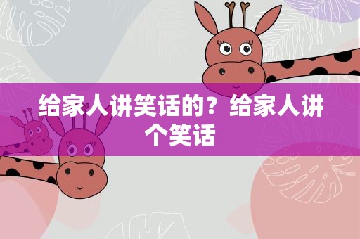 给家人讲笑话的？给家人讲个笑话