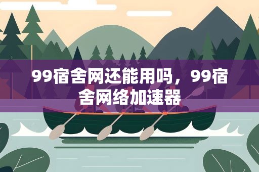 99宿舍网还能用吗，99宿舍网络加速器