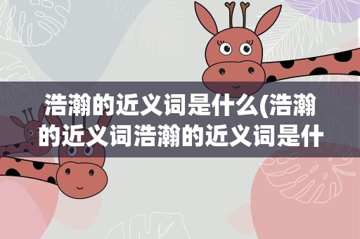浩瀚的近义词是什么(浩瀚的近义词浩瀚的近义词是什么)