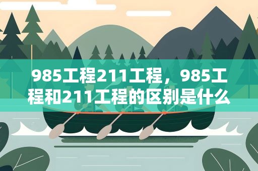 985工程211工程，985工程和211工程的区别是什么