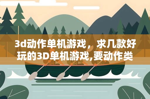 3d动作单机游戏，求几款好玩的3D单机游戏,要动作类的或射击类的