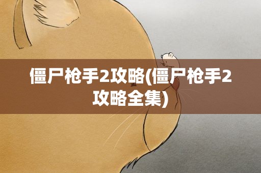 僵尸枪手2攻略(僵尸枪手2攻略全集)