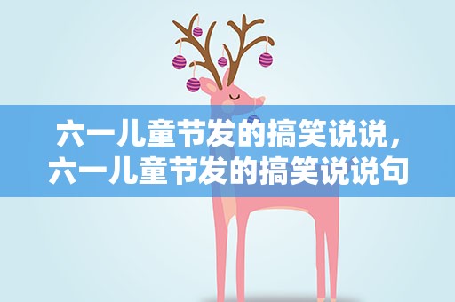 六一儿童节发的搞笑说说，六一儿童节发的搞笑说说句子