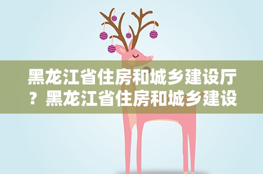 黑龙江省住房和城乡建设厅？黑龙江省住房和城乡建设厅官网