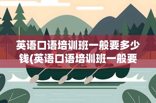 英语口语培训班一般要多少钱(英语口语培训班一般要多少钱上海)