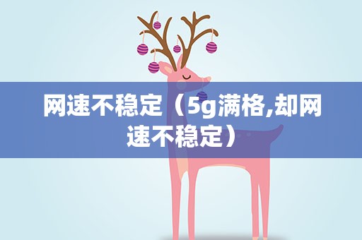 网速不稳定（5g满格,却网速不稳定）